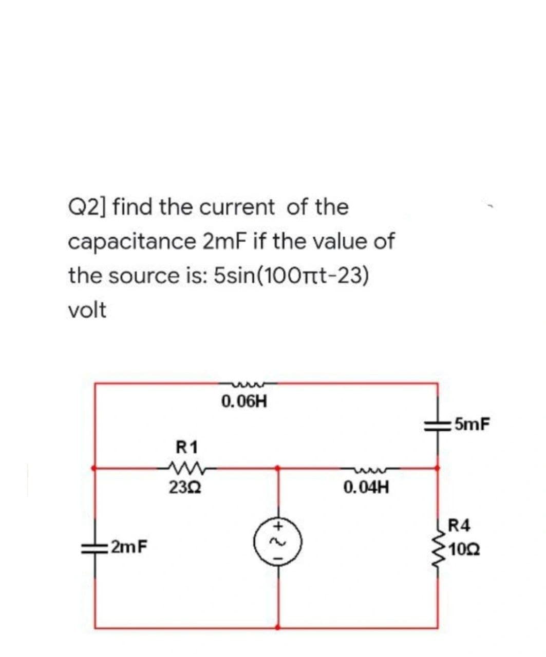 Q2] find the current of the
capacitance 2mF if the value of
the source is: 5sin(100nt-23)
volt
0.06H
:2mF
R1
230
2
0.04H
:5mF
R4
1002