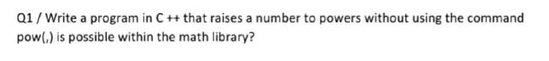 Q1/Write a program in C++ that raises a number to powers without using the command
pow(,) is possible within the math library?
