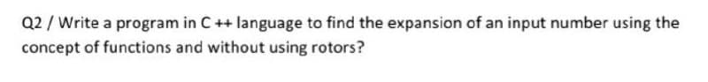 Q2 / Write a program in C++ language to find the expansion of an input number using the
concept of functions and without using rotors?
