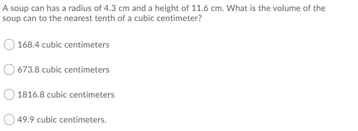 A soup can has a radius of 4.3 cm and a height of 11.6 cm. What is the volume of the
soup can to the nearest tenth of a cubic centimeter?
168.4 cubic centimeters
O 673.8 cubic centimeters
1816.8 cubic centimeters
O 49.9 cubic centimeters.
