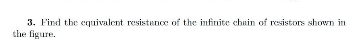 3. Find the equivalent resistance of the infinite chain of resistors shown in
the figure.
