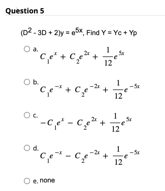 Question 5
(D2 - 3D + 2)y=e5x, Find Y = Yc + Yp
1
2x
+
a.
O b.
O C.
d.
Cet + C
с
ce
Ce
O e, none
-X
* + C₂e
2
e
2
2x
-C₁ex - C₂e²
е
-
e
-2x
2
12
-2x
+
+
+
5x
∙e
1
12
1
12
1
e
e
12
- 5x
5x
e
- 5x