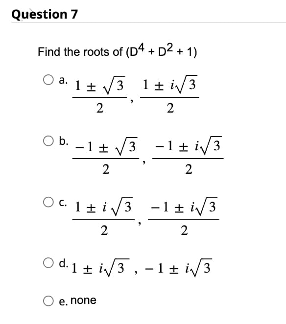 Question 7
Find the roots of (D4 + D² + 1)
O a. 1 ±
1± √3 1 ± i√√3
2
2
O b.
0h
-1+√3-116/³
-1 ± √√3 -1 ± √√3
2
2
OC. 1 ± √√3 -1 ± i√√3
2
2
O e. none
d. 1 ± √√√3, -1 ± √√3