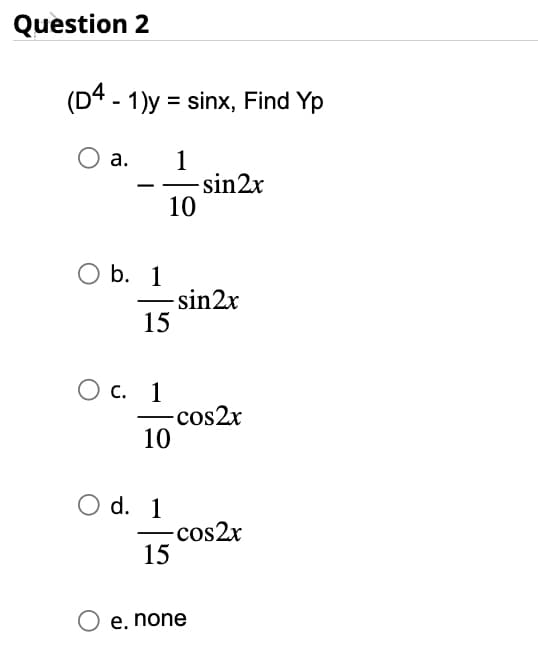 Question 2
(D4 - 1)y= sinx, Find Yp
O a.
O b. 1
15
O c. 1
—
1
10
O d. 1
10
-sin2x
-cos2x
-sin2x
-cos2x
15
e. none