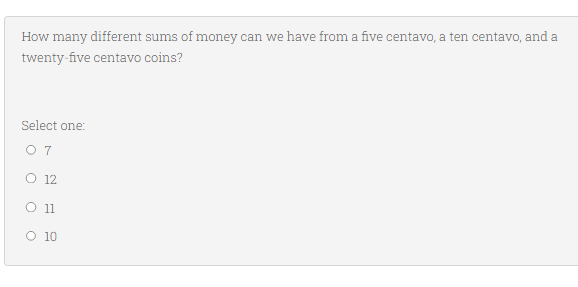 How many different sums of money can we have from a five centavo, a ten centavo, and a
twenty-five centavo coins?
Select one:
07
O 12
O 11
O 10