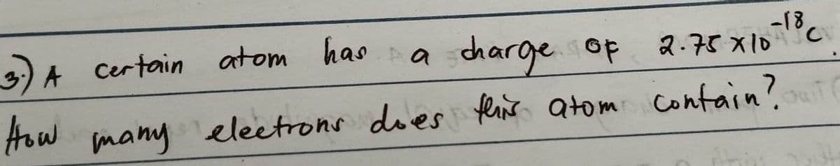 3.) A certain atom has a charge of
2.75X10-18C
How many electrons does this atom contain?
(