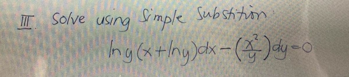 III Solve using Simple Substition
Ing (x + Iny) dx = (x²) dy-0