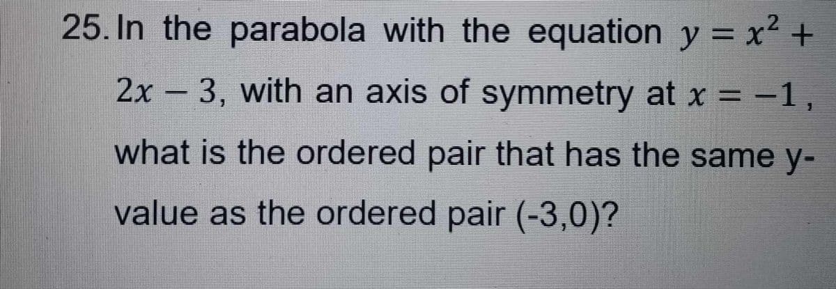 25. In the parabola with the equation y = x² +
2
2x - 3, with an axis of symmetry at x = -1,
what is the ordered pair that has the same y-
value as the ordered pair (-3,0)?