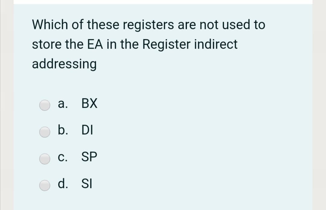 Which of these registers are not used to
store the EA in the Register indirect
addressing
a.
BX
b. DI
C. SP
d. SI
