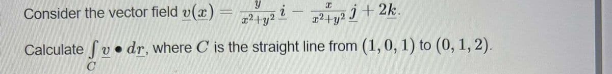 y
x²+y2.
i
x
x² + y2 j+2k.
Consider the vector field v(x)
Calculate y dr, where C is the straight line from (1, 0, 1) to (0, 1, 2).
●
C