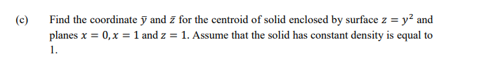 Find the coordinate ỹ and z for the centroid of solid enclosed by surface z = y? and
planes x = 0, x = 1 and z = 1. Assume that the solid has constant density is equal to
(c)
1.
