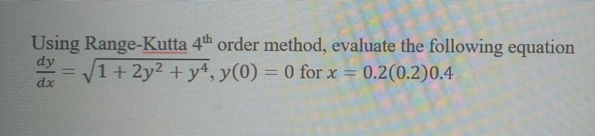 Using Range-Kutta 4th order method, evaluate the following equation
dy
/1 + 2y2 + y4, y(0) = 0 for x = 0.2(0.2)0.4
dx
