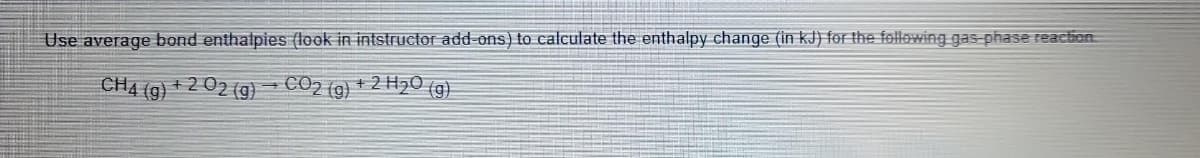 Use average bond enthalpies (look in intstructor add-ons) to calculate the enthalpy change (in kJ) for the following gas-phase reaction
CO2 (g)
+ 2 H₂O (g)
CH4 (g)
+202 (g)