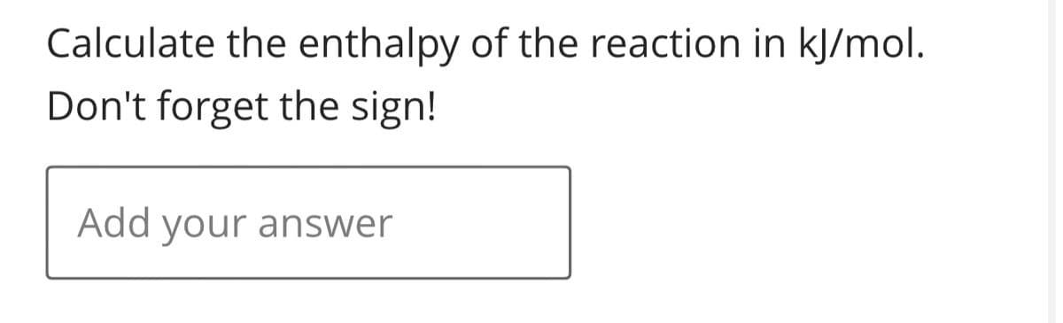 Calculate the enthalpy of the reaction in kJ/mol.
Don't forget the sign!
Add your answer
