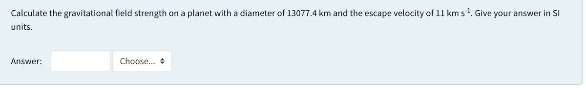 Calculate the gravitational field strength on a planet with a diameter of 13077.4 km and the escape velocity of 11 km s. Give your answer in SI
units.
Answer:
Choose... +
