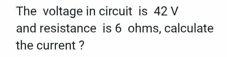 The voltage in circuit is 42 V
and resistance is 6 ohms, calculate
the current ?