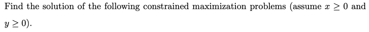 Find the solution of the following constrained maximization problems (assume
x ≥ 0 and
y ≥ 0).