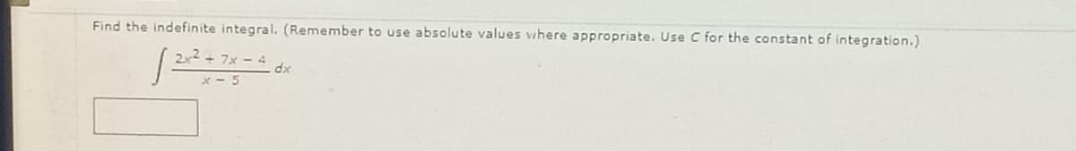Find the indefinite integral. (Remember to use absolute values where appropriate. Use C for the constant of integration.)
2x2 + 7x - 4
x - 5
