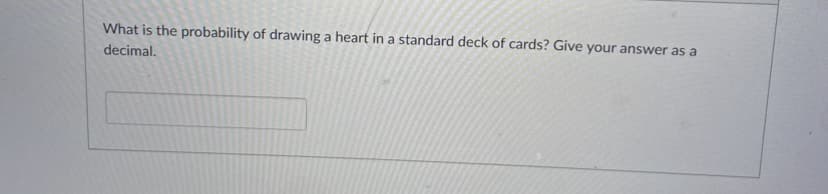 What is the probability of drawing a heart in a standard deck of cards? Give your answer as a
decimal.