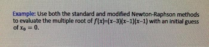 Example: Use both the standard and modified Newton-Raphson methods
to evaluate the multiple root of f(x)%=(x-3)(x-1)(x-1) with an initial guess
of xo = 0.
%3D
