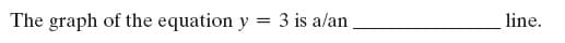 The graph of the equation y = 3 is a/an,
line.
