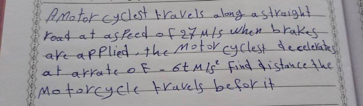 Amotor cyclest travels along astraight
Koat at as feed of 27M/s when brakes
ake apPlied the Motor cyclest decelelates
at arrate o F 6tMs find distance the
Motorcycle trakels befor it
