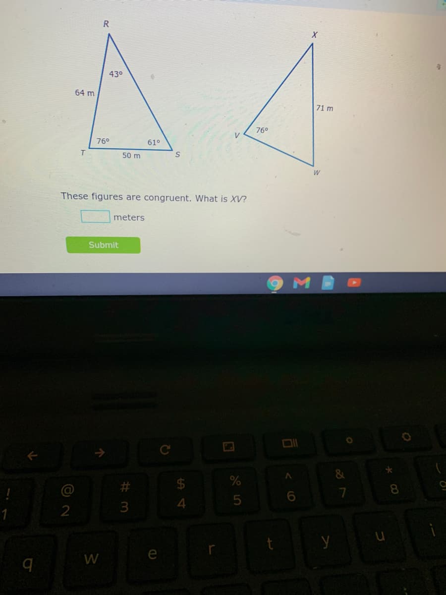 R
430
64 m
71 m
76°
76°
61°
T.
50 m
These figures are congruent. What is XV?
meters
Submit
8
4
e
5
