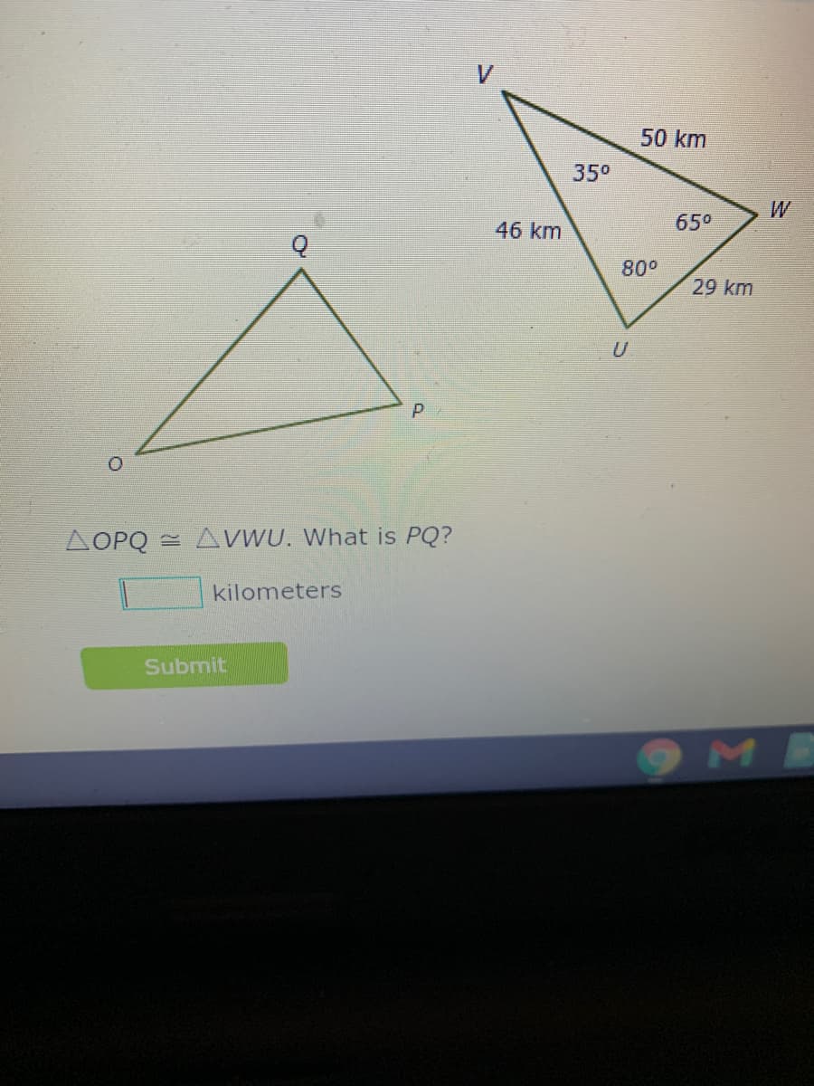 50 km
350
W
46 km
65°
80°
29 km
AOPQ = AVWU. What is PQ?
kilometers
Submit
ME
