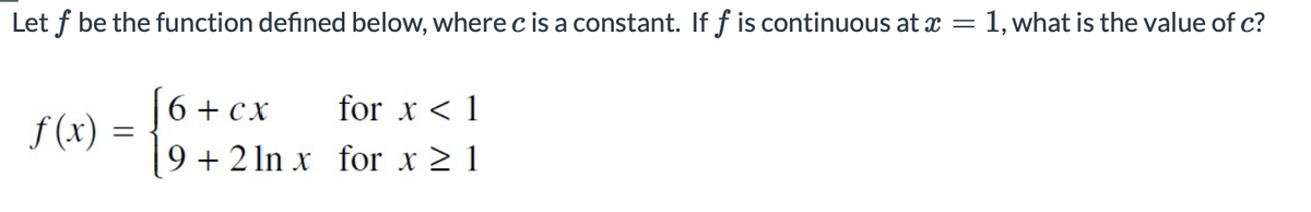 Let f be the function defined below, where cis a constant. If f is continuous at x =
1, what is the value of c?
6 + cx
for x < 1
f (x)
9 + 2 In x for x 2 1
