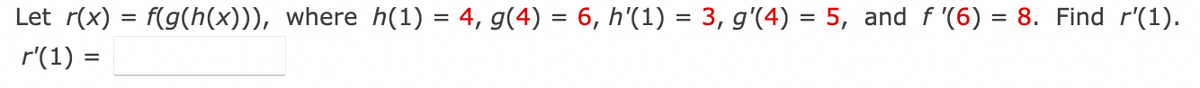 Let r(x) = f(g(h(x))), where h(1) = 4, g(4) = 6, h'(1) = 3, g'(4) = 5, and f '(6) = 8. Find r'(1).
r'(1) :
