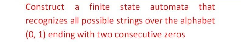 Construct
a finite state automata that
recognizes all possible strings over the alphabet
(0, 1) ending with two consecutive zeros
