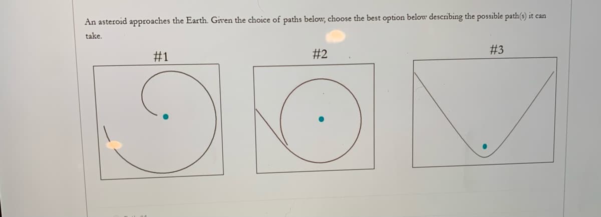 An asteroid approaches the Earth. Given the choice of paths below, choose the best option below describing the possible path(s) it can
take.
#1
#2
#3
