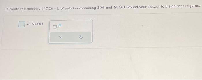 Calculate the molarity of 7.26-L of solution containing 2.86 mol NaOH. Round your answer to 3 significant figures.
M NaOH