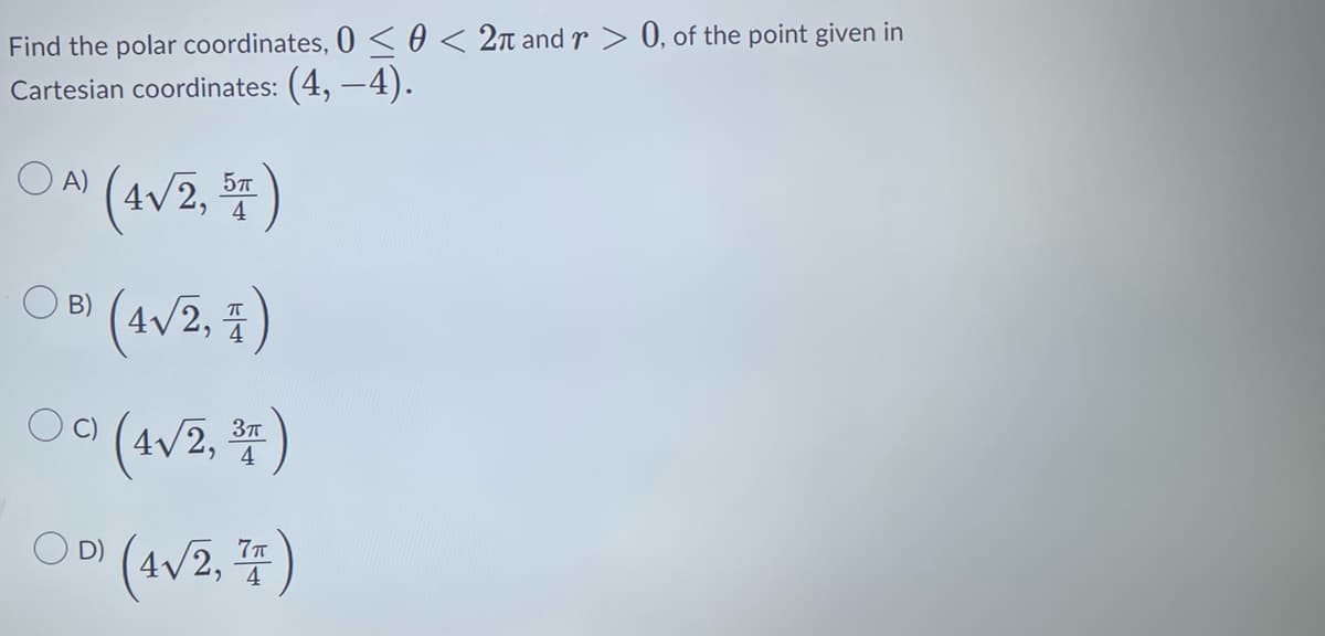 Find the polar coordinates, 0 < < 2π and r> 0, of the point given in
Cartesian coordinates: (4, −4).
OA)
○ B)
○a
(4√2, 54)
(4√2, 4)
*)
(4√2, ³T)
7π
OD) (4√2, 71