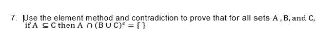 7. Use the element method and contradiction to prove that for all sets A, B, and C,
if A C then An (BUC) = {}