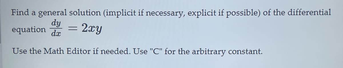 Find a general solution (implicit if necessary, explicit if possible) of the differential
dy
equation de = 2xy
Use the Math Editor if needed. Use "C" for the arbitrary constant.