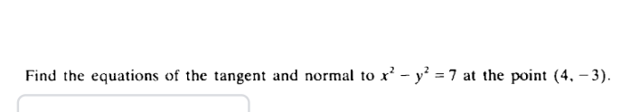 Find the equations of the tangent and normal to x² − y² = 7 at the point (4, − 3).