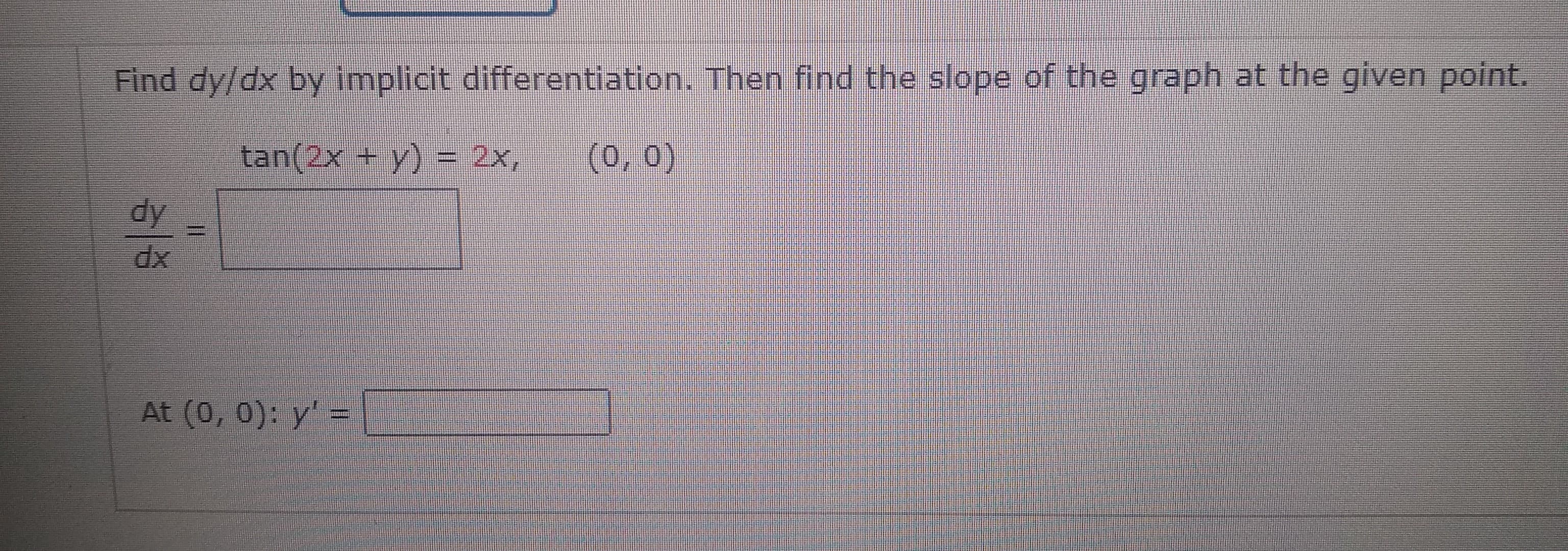 Find dy/dx by implicit differentiation.
tan(2x + y) = 2x,
(0, 0)
