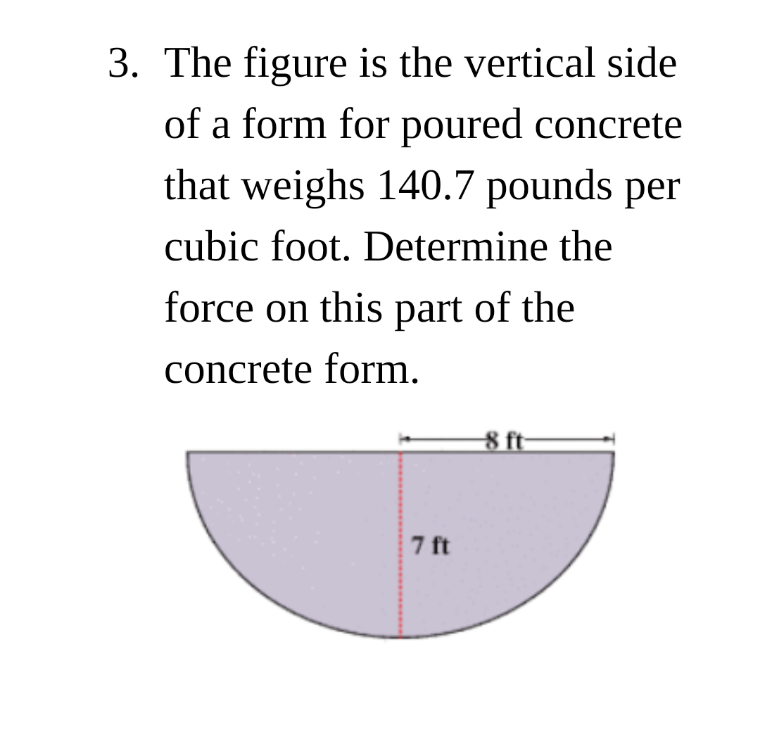 The figure is the vertical side
of a form for poured concrete
that weighs 140.7 pounds per
cubic foot. Determine the
force on this part of the
concrete form.
