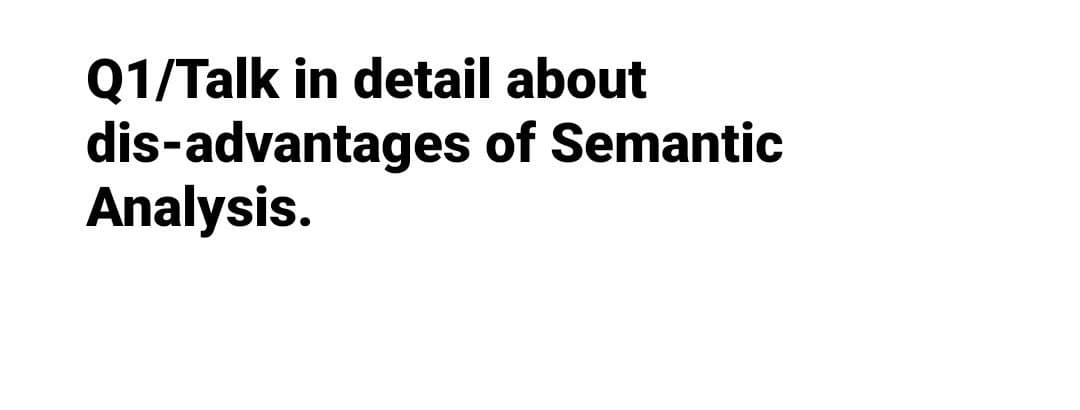 Q1/Talk in detail about
dis-advantages of Semantic
Analysis.
