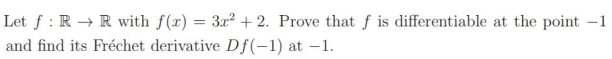 Let f : R → R with f(x) = 3x² + 2. Prove that f is differentiable at the point -1
and find its Fréchet derivative Df(-1) at -1.
