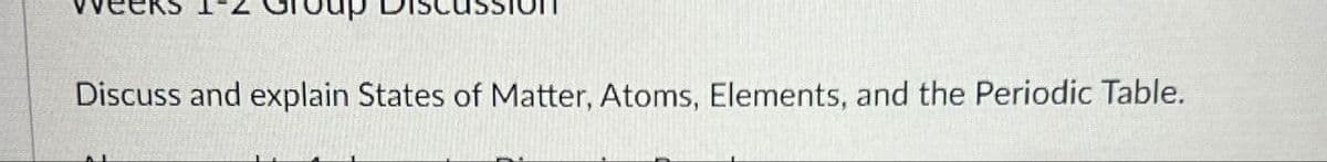 Discuss and explain States of Matter, Atoms, Elements, and the Periodic Table.