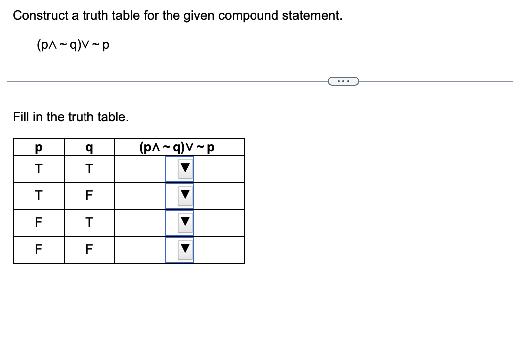 Construct a truth table for the given compound statement.
(p^~q)v-p
Fill in the truth table.
р
T
T
F
LL
LL
F
q
T
F
T
F
(p^~q)v-p