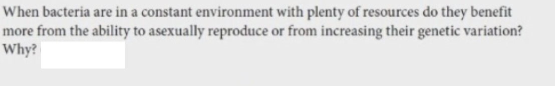 When bacteria are in a constant environment with plenty of resources do they benefit
more from the ability to asexually reproduce or from increasing their genetic variation?
Why?
