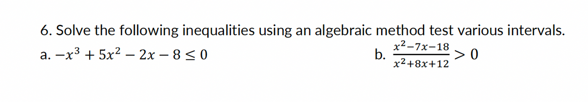 6. Solve the following inequalities using an algebraic method test various intervals.
a. -x³ + 5x² - 2x - 8≤0
b.
>0
x²-7x-18
x²+8x+12