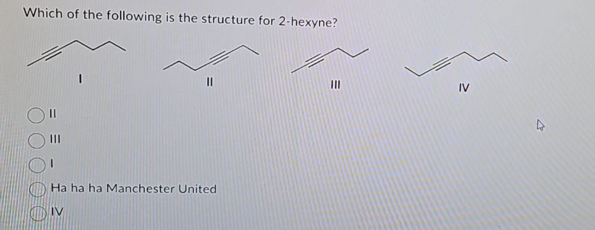 Which of the following is the structure for 2-hexyne?
Ha ha ha Manchester United
ON
|||
IV