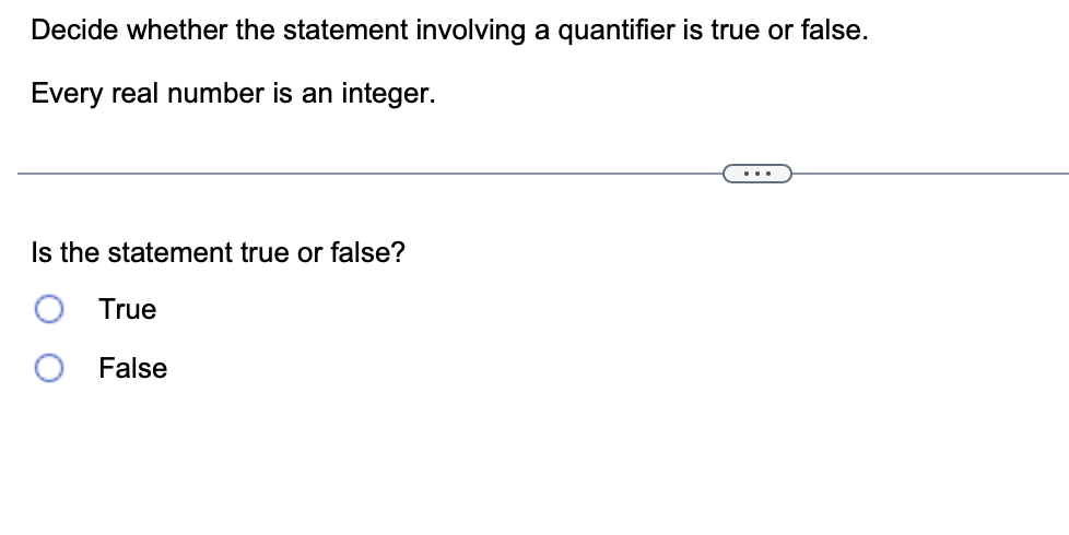 Decide whether the statement involving a quantifier is true or false.
Every real number is an integer.
Is the statement true or false?
True
False