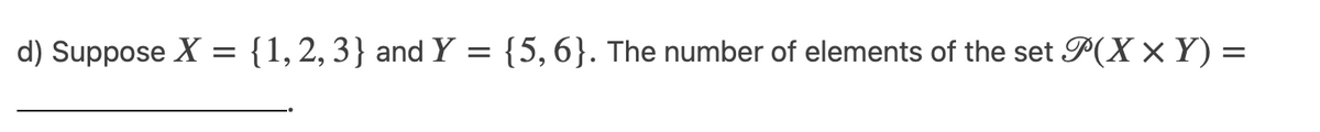 d) Suppose X
{1, 2, 3} and Y = {5,6}. The number of elements of the set P(X × Y) =
