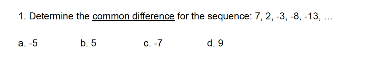 1. Determine the common difference for the sequence: 7, 2, -3, -8, -13, ...
a. -5
b. 5
C. -7
d. 9