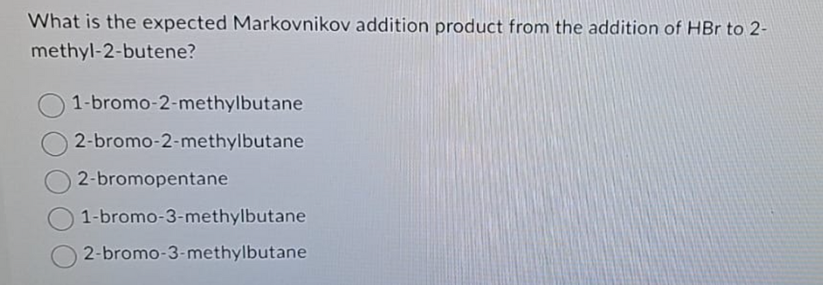 What is the expected Markovnikov addition product from the addition of HBr to 2-
methyl-2-butene?
1-bromo-2-methylbutane
2-bromo-2-methylbutane
2-bromopentane
1-bromo-3-methylbutane
2-bromo-3-methylbutane